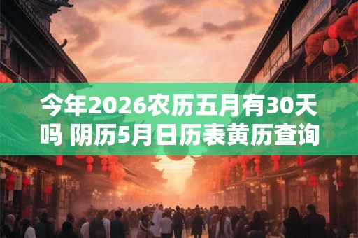 今年2026农历五月有30天吗 阴历5月日历表黄历查询