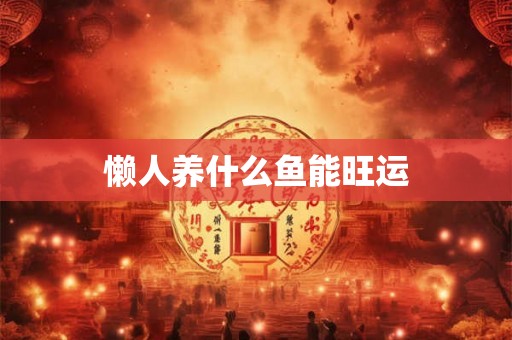 懒人养什么鱼能旺运 懒人养什么鱼能旺运