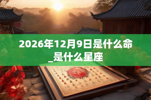 2026年12月9日是什么命_是什么星座