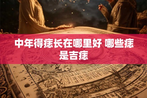 中年得痣长在哪里好 哪些痣是吉痣