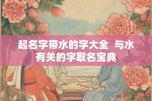 起名字带水的字大全  与水有关的字取名宝典