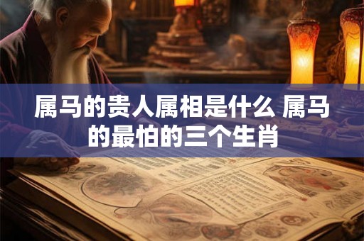 属马的贵人属相是什么 属马的最怕的三个生肖 属马的贵人属相是什么 属马的最怕的三个生肖