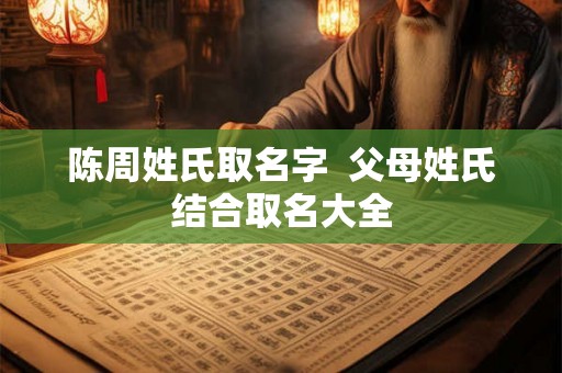 陈周姓氏取名字  父母姓氏结合取名大全