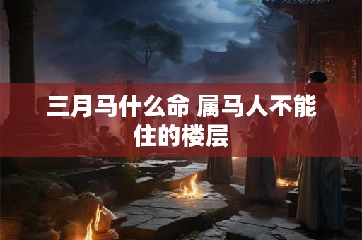 三月马什么命 属马人不能住的楼层