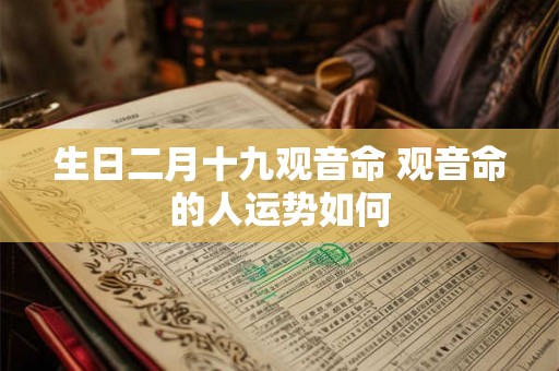 生日二月十九观音命 观音命的人运势如何 生日二月十九观音命 观音命的人运势如何