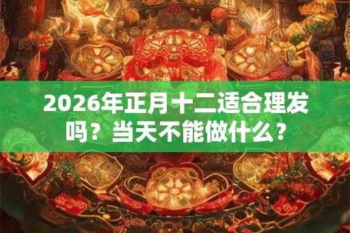 2026年正月十二适合理发吗?当天不能做什么? 2026年正月十二适合理发吗?当天不能做什么?
