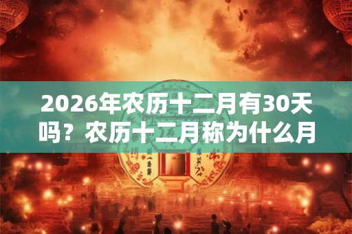 2026年农历十二月有30天吗？农历十二月称为什么月？