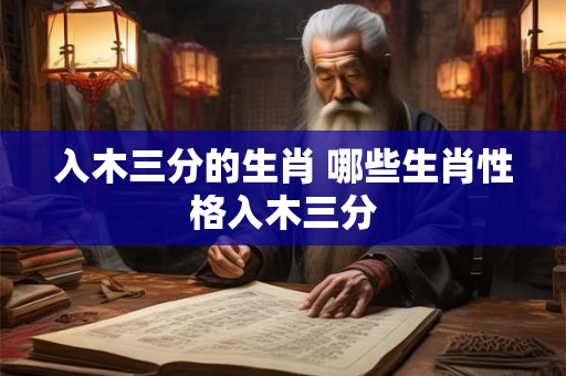 入木三分的生肖 哪些生肖性格入木三分 入木三分的生肖 哪些生肖性格入木三分