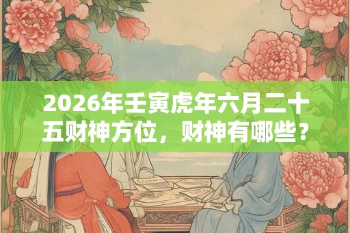 2026年壬寅虎年六月二十五财神方位，财神有哪些？