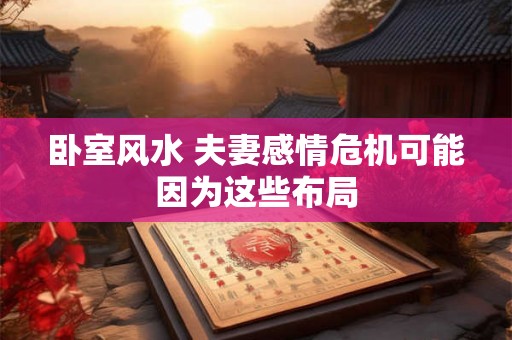 卧室风水 夫妻感情危机可能因为这些布局 卧室风水 夫妻感情危机可能因为这些布局