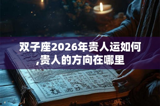 双子座2026年贵人运如何,贵人的方向在哪里