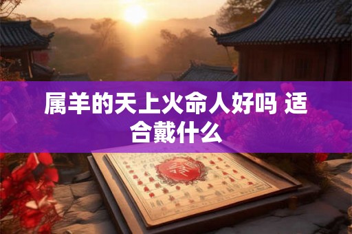 属羊的天上火命人好吗 适合戴什么
