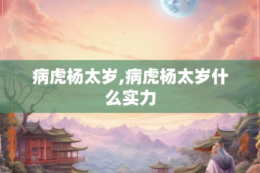 病虎杨太岁,病虎杨太岁什么实力