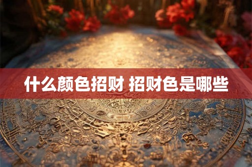 什么颜色招财 招财色是哪些 什么颜色招财 招财色是哪些