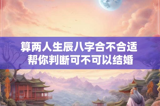 算两人生辰八字合不合适 帮你判断可不可以结婚