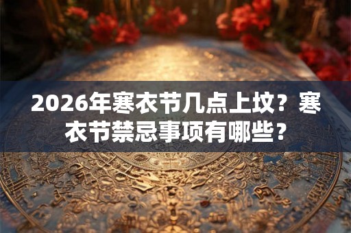 2026年寒衣节几点上坟？寒衣节禁忌事项有哪些？