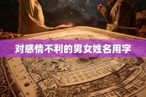 对感情不利的男女姓名用字 对感情不利的男女姓名用字