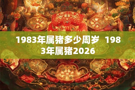 1983年属猪多少周岁  1983年属猪2026
