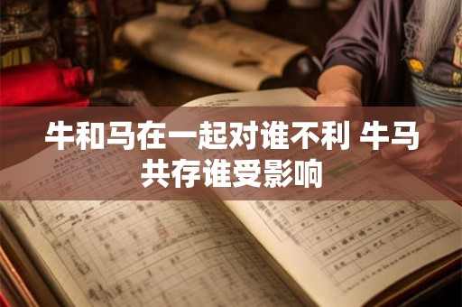 牛和马在一起对谁不利 牛马共存谁受影响