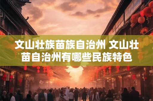 文山壮族苗族自治州 文山壮苗自治州有哪些民族特色