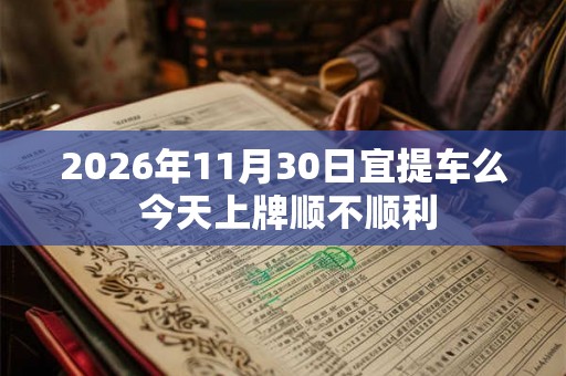 2026年11月30日宜提车么 今天上牌顺不顺利