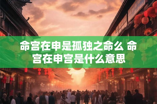 命宫在申是孤独之命么 命宫在申宫是什么意思