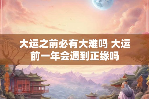 大运之前必有大难吗 大运前一年会遇到正缘吗