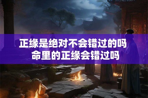 正缘是绝对不会错过的吗  命里的正缘会错过吗