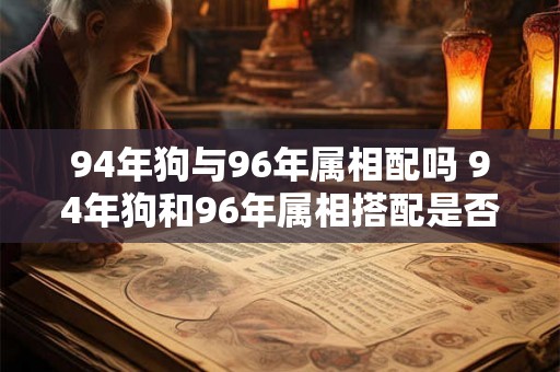 94年狗与96年属相配吗 94年狗和96年属相搭配是否合适