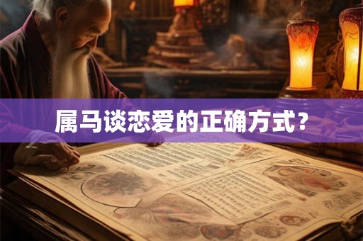属马谈恋爱的正确方式? 属马谈恋爱的正确方式?