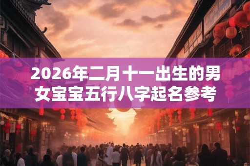 2026年二月十一出生的男女宝宝五行八字起名参考