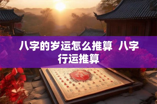 八字的岁运怎么推算  八字行运推算