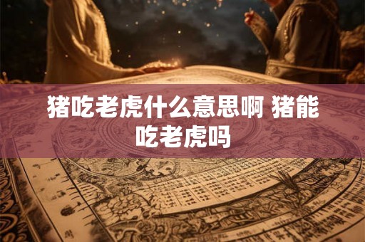 猪吃老虎什么意思啊 猪能吃老虎吗 猪吃老虎什么意思啊 猪能吃老虎吗