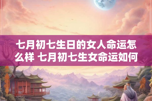 七月初七生日的女人命运怎么样 七月初七生女命运如何