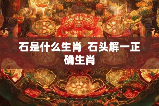 石是什么生肖  石头解一正确生肖