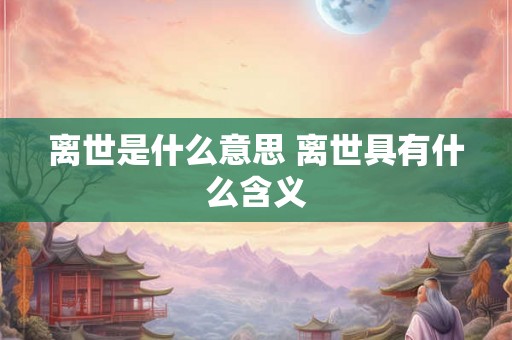 离世是什么意思 离世具有什么含义
