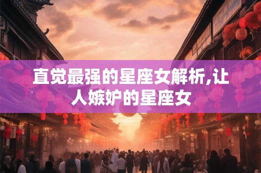 直觉最强的星座女解析,让人嫉妒的星座女
