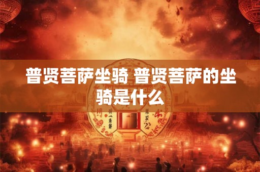 普贤菩萨坐骑 普贤菩萨的坐骑是什么