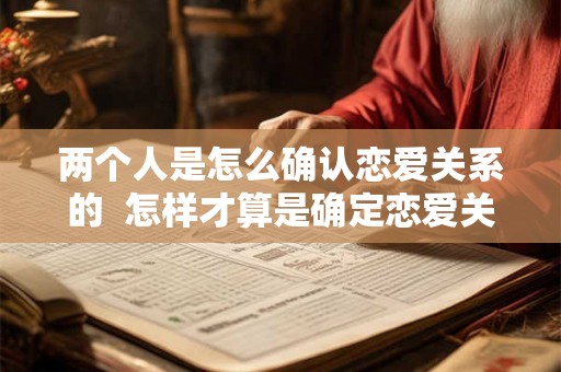 两个人是怎么确认恋爱关系的 怎样才算是确定恋爱关系 两个人是怎么确认恋爱关系的 怎样才算是确定恋爱关系