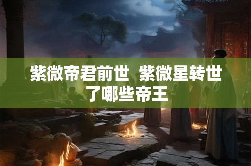 紫微帝君前世  紫微星转世了哪些帝王
