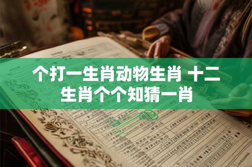 个打一生肖动物生肖 十二生肖个个知猜一肖