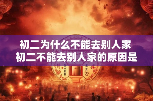 初二为什么不能去别人家 初二不能去别人家的原因是什么 初二为什么不能去别人家 初二不能去别人家的原因是什么