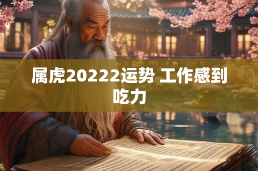 属虎20222运势 工作感到吃力 属虎20222运势 工作感到吃力