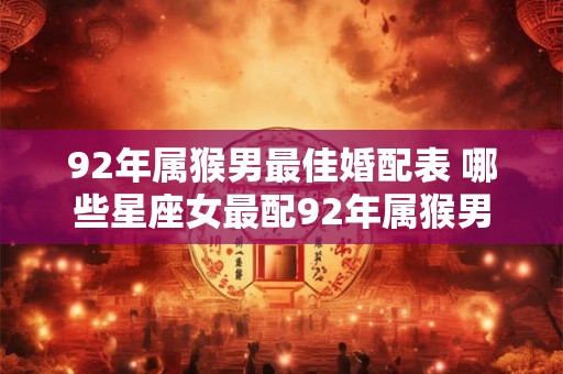 92年属猴男最佳婚配表 哪些星座女最配92年属猴男