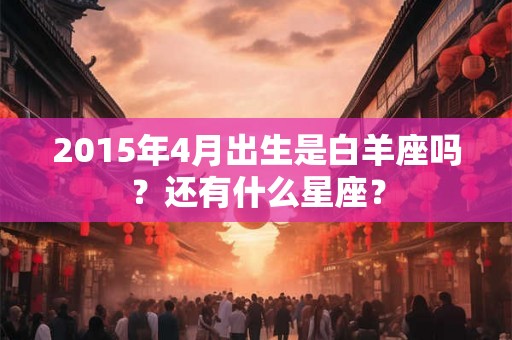 2015年4月出生是白羊座吗？还有什么星座？