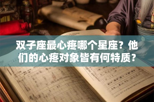 双子座最心疼哪个星座？他们的心疼对象皆有何特质？