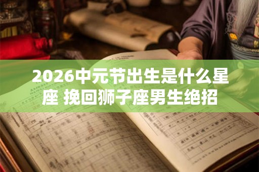 2026中元节出生是什么星座 挽回狮子座男生绝招