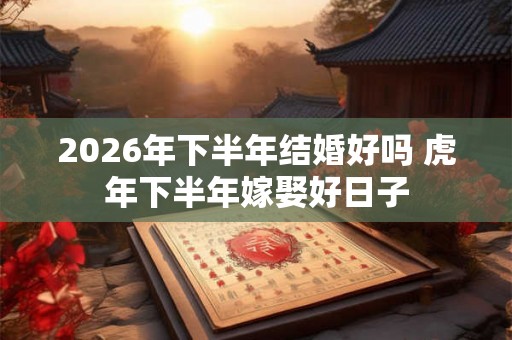 2026年下半年结婚好吗 虎年下半年嫁娶好日子 2026年下半年结婚好吗 虎年下半年嫁娶好日子