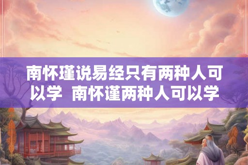 南怀瑾说易经只有两种人可以学  南怀谨两种人可以学易经