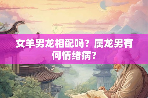 女羊男龙相配吗？属龙男有何情绪病？